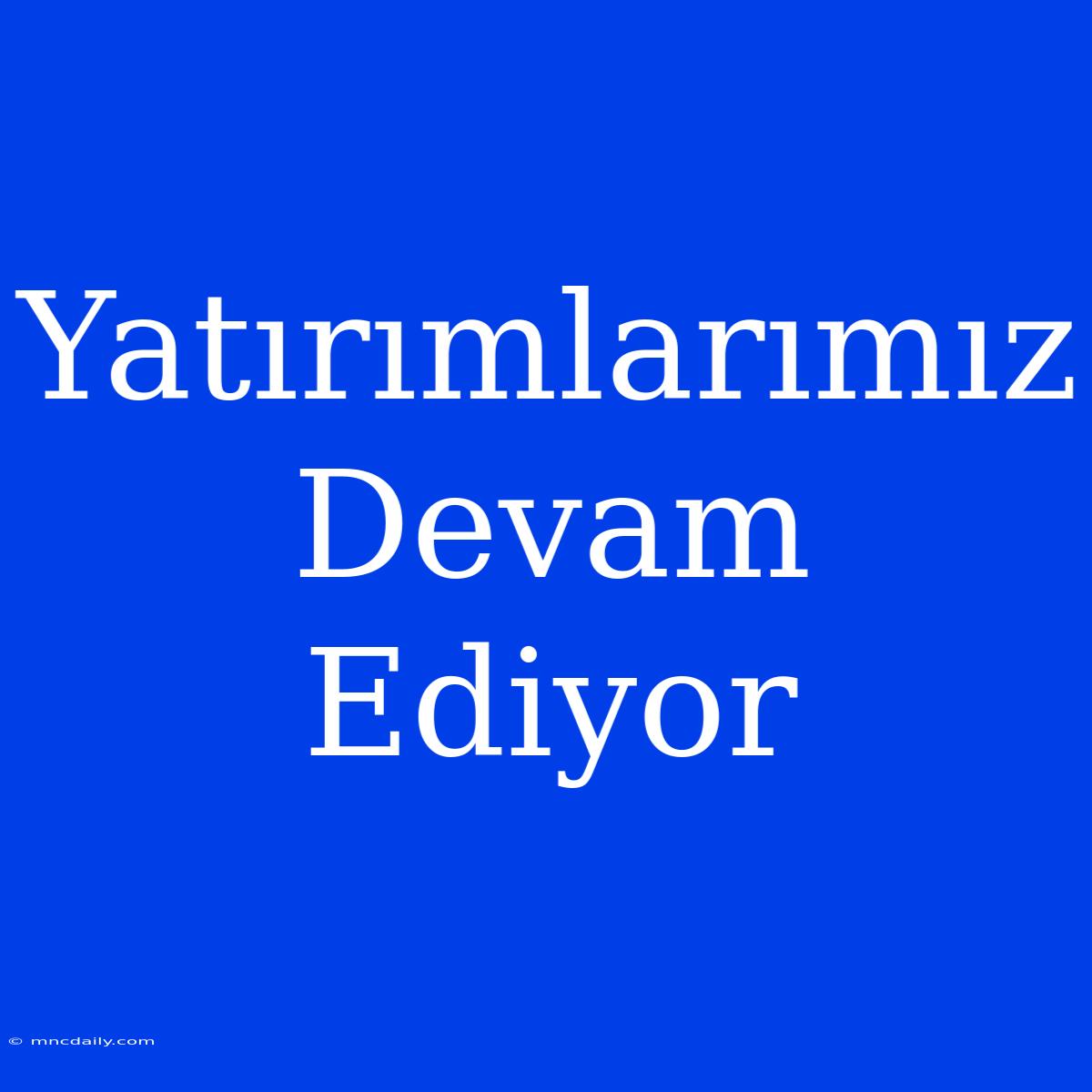 Yatırımlarımız Devam Ediyor