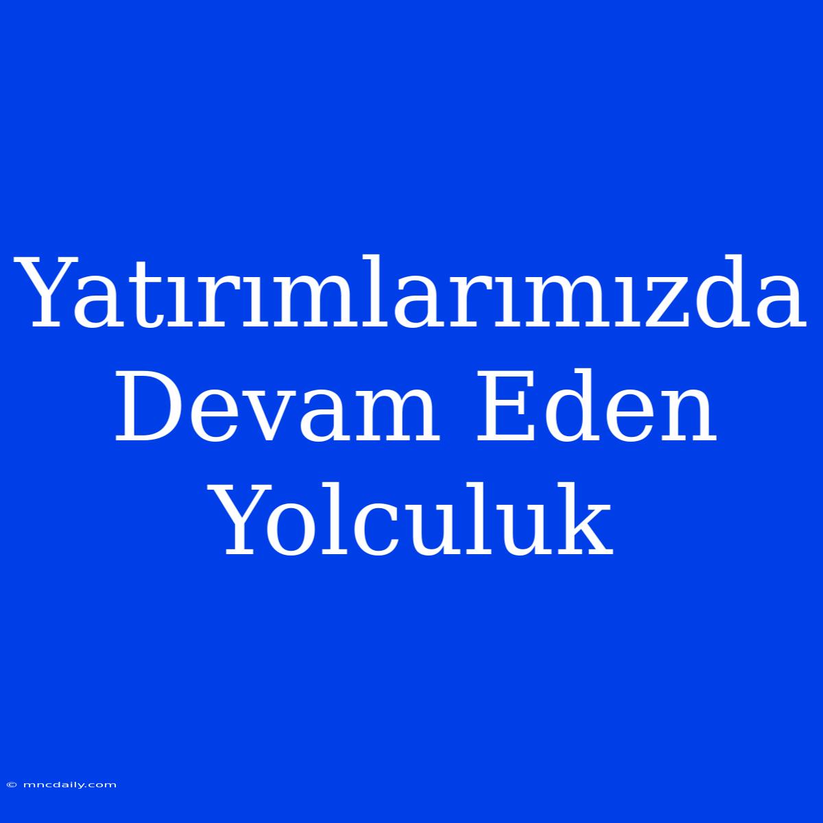 Yatırımlarımızda Devam Eden Yolculuk 