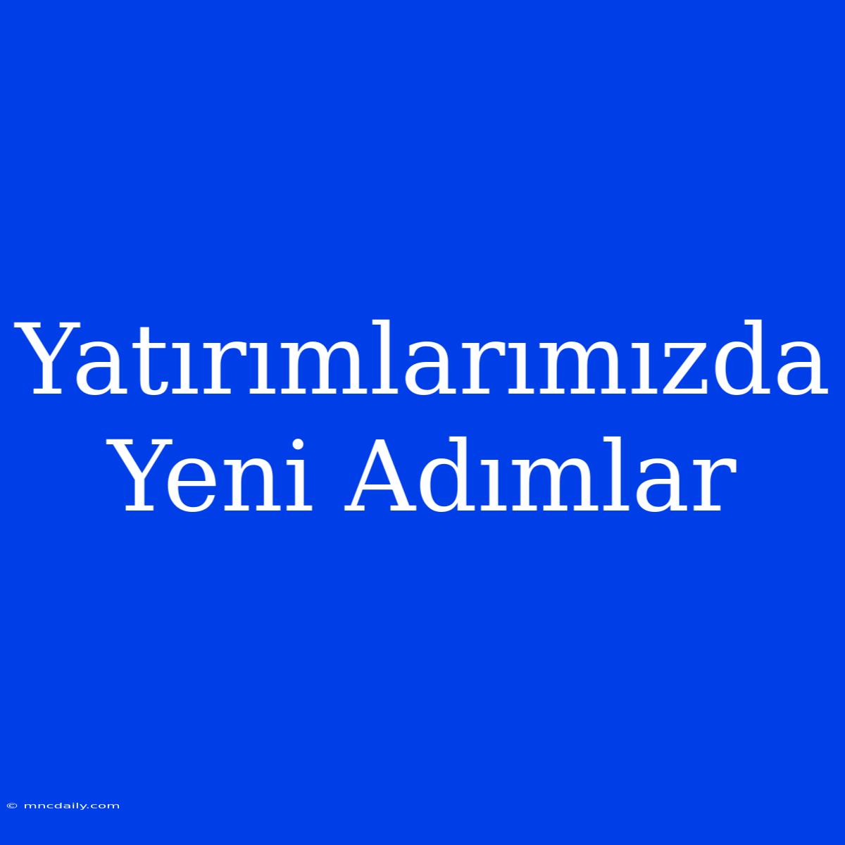 Yatırımlarımızda Yeni Adımlar