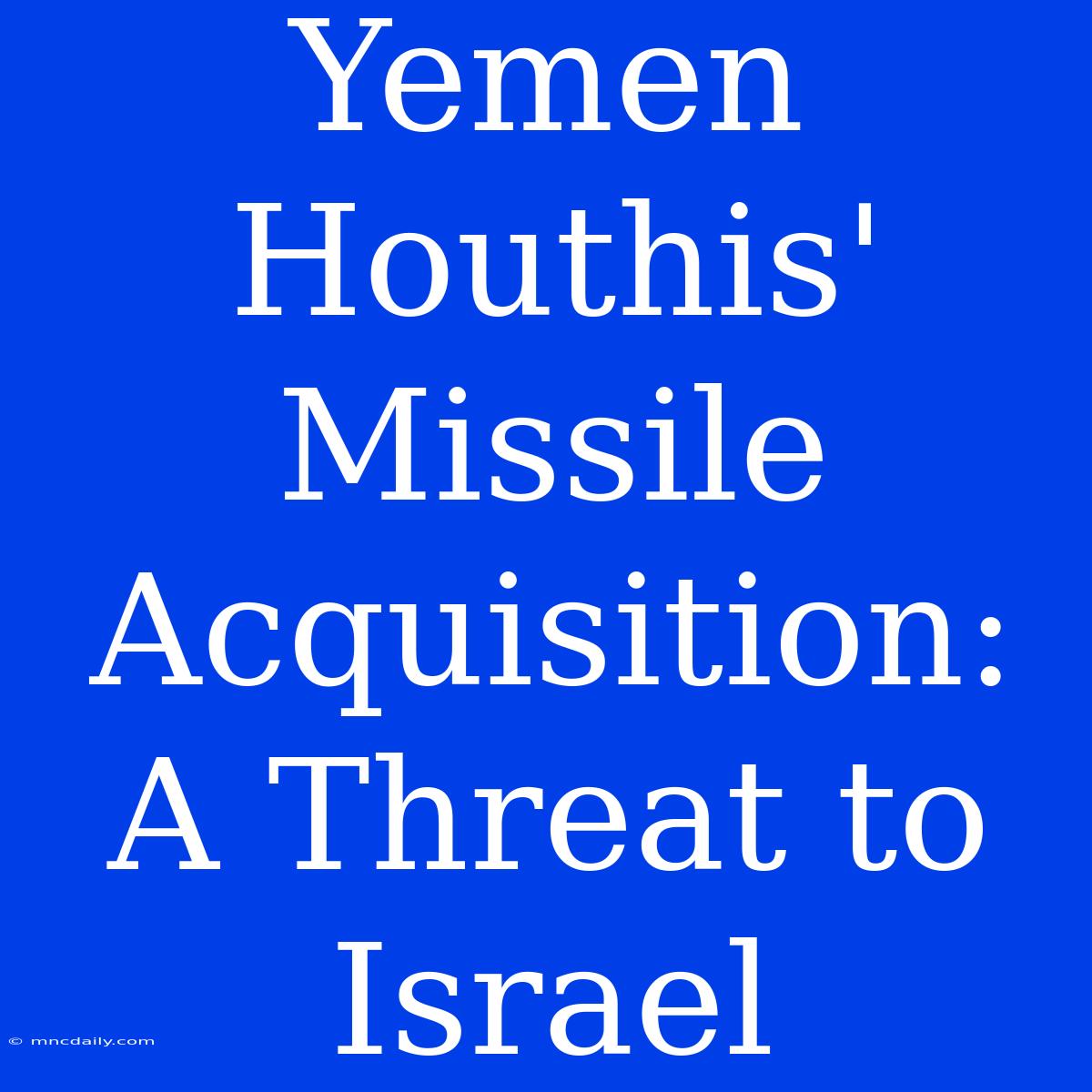 Yemen Houthis' Missile Acquisition: A Threat To Israel