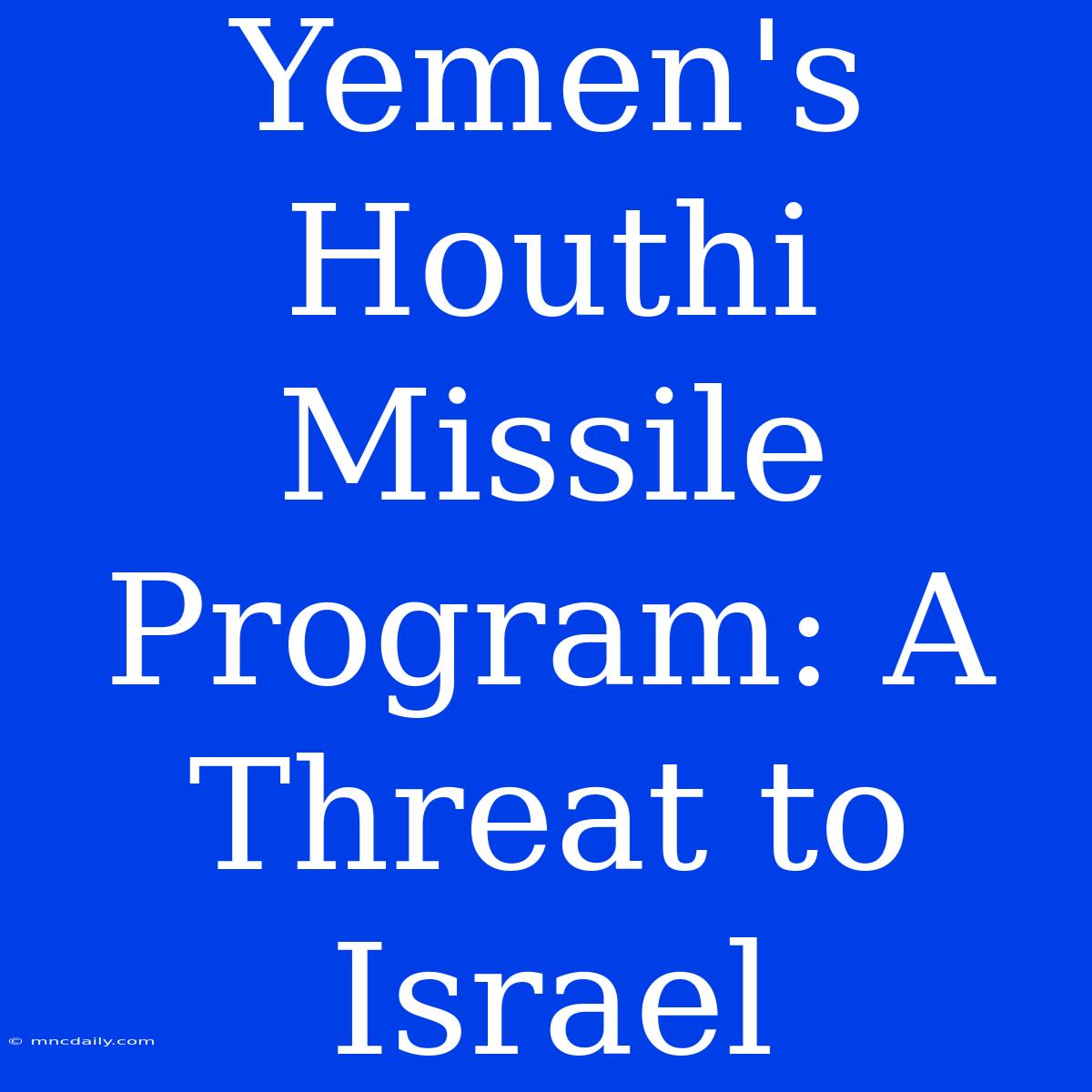 Yemen's Houthi Missile Program: A Threat To Israel