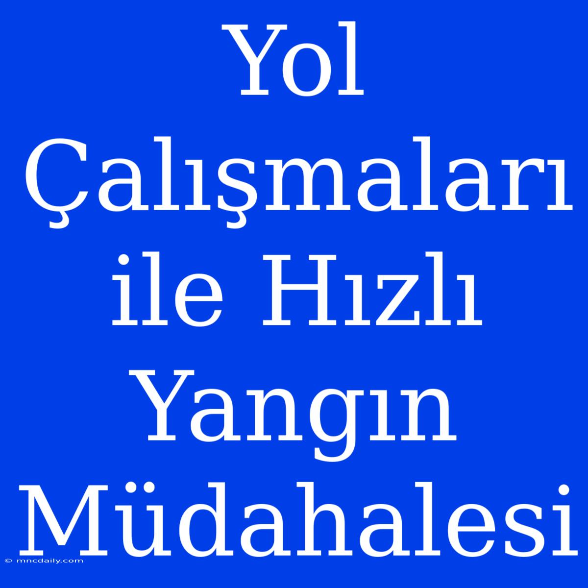 Yol Çalışmaları Ile Hızlı Yangın Müdahalesi