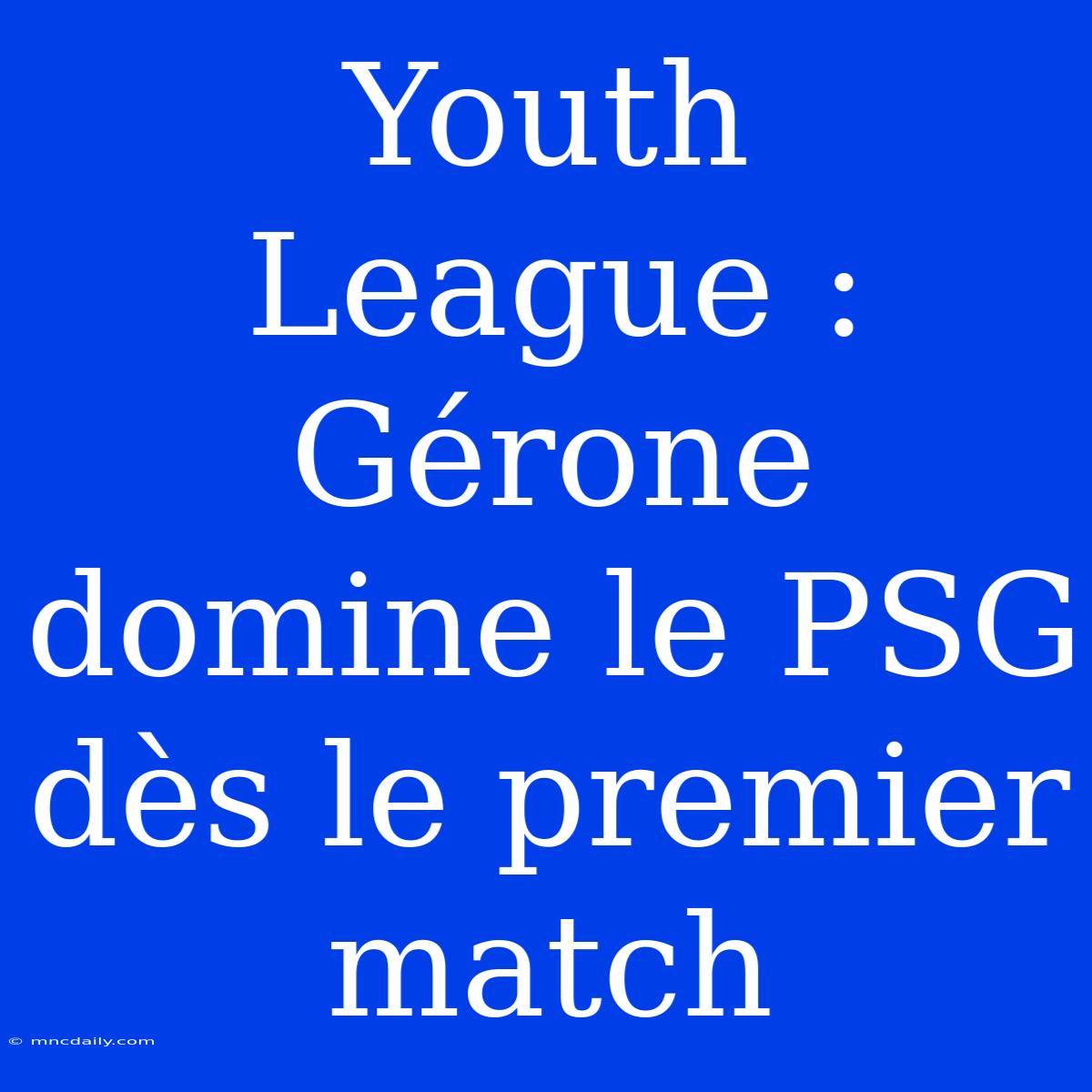 Youth League : Gérone Domine Le PSG Dès Le Premier Match