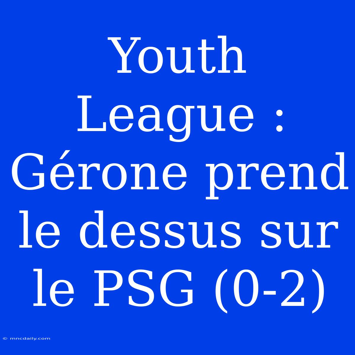 Youth League : Gérone Prend Le Dessus Sur Le PSG (0-2)