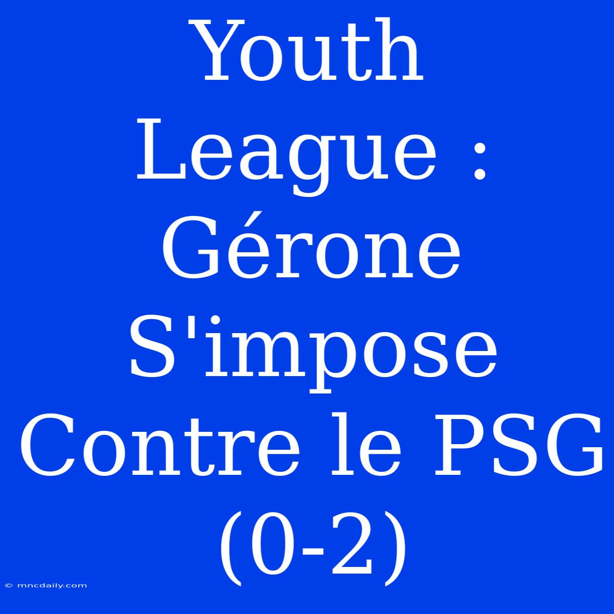 Youth League : Gérone S'impose Contre Le PSG (0-2)