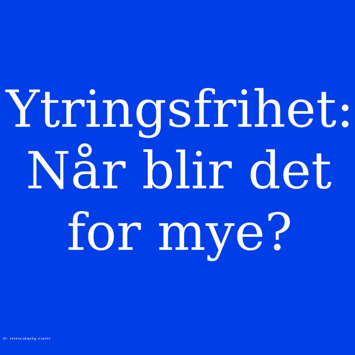 Ytringsfrihet: Når Blir Det For Mye?