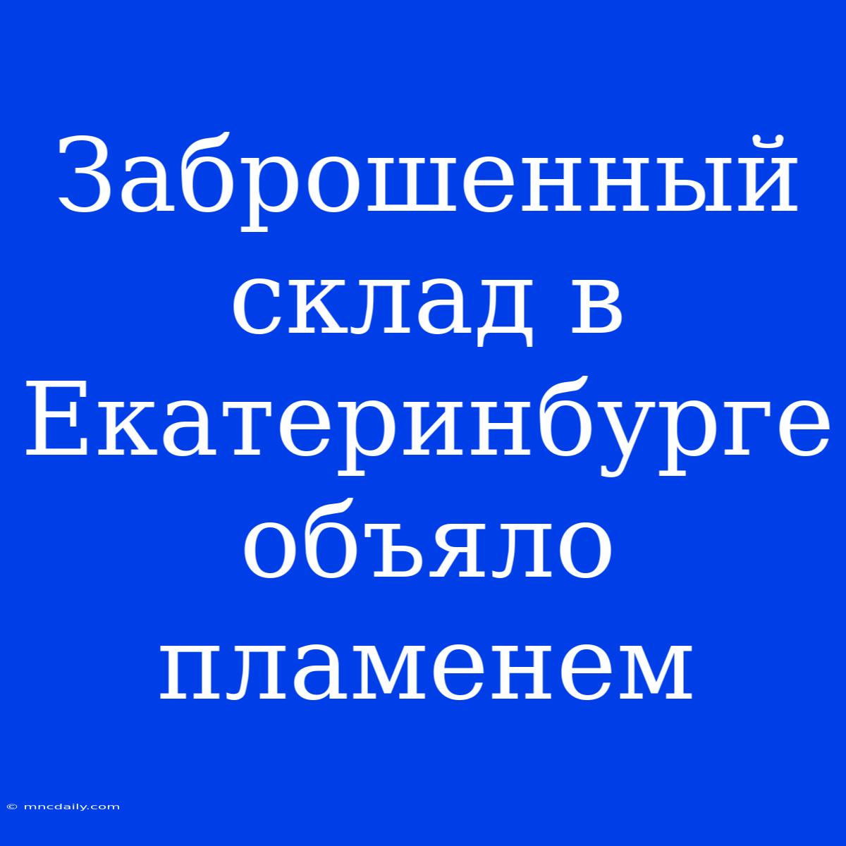 Заброшенный Склад В Екатеринбурге Объяло Пламенем