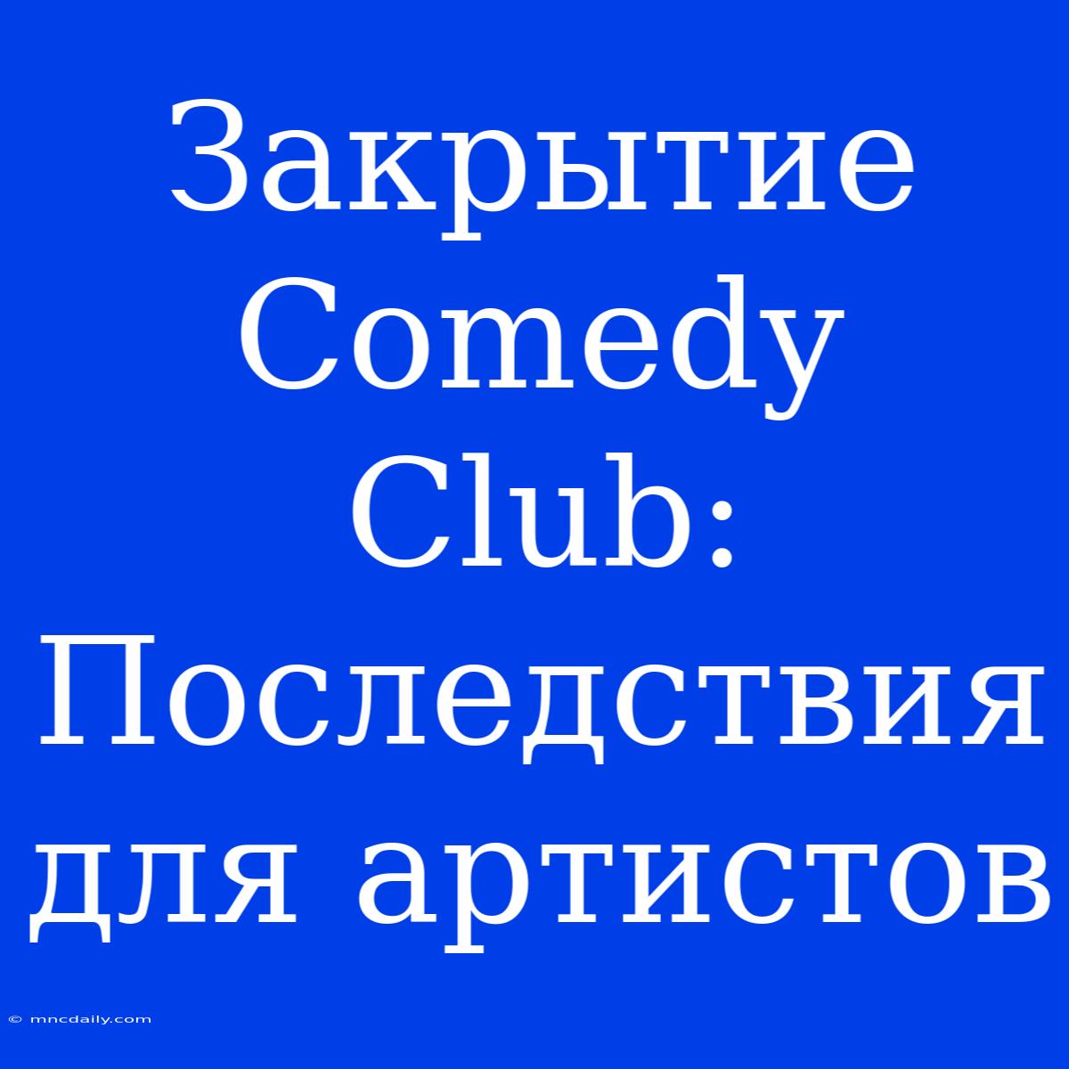 Закрытие Comedy Club: Последствия Для Артистов