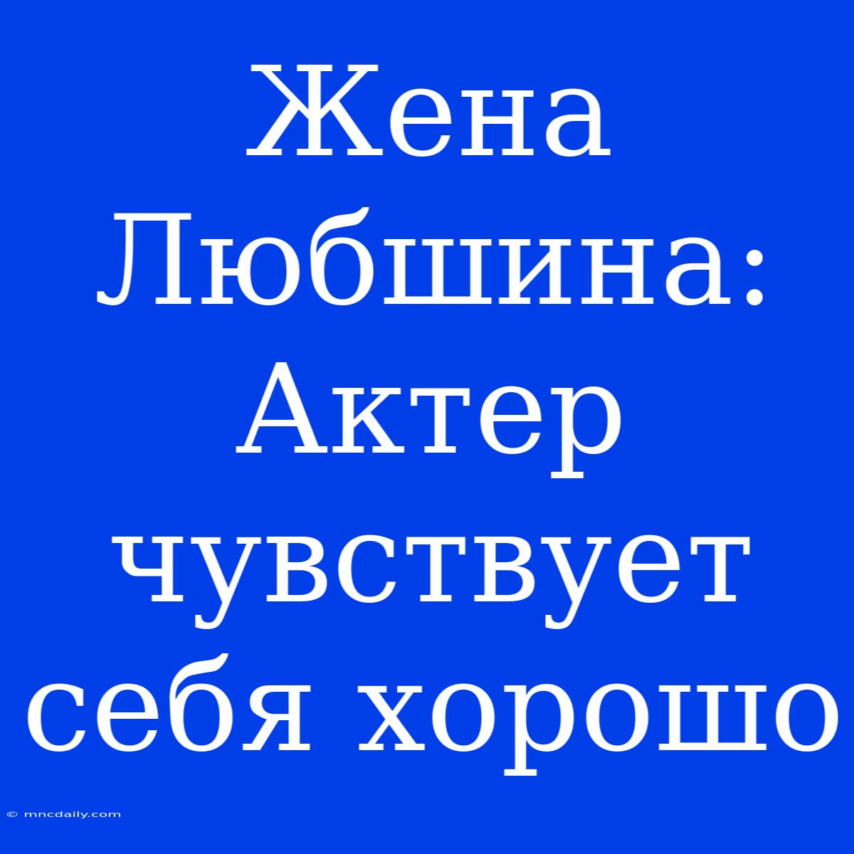 Жена Любшина: Актер Чувствует Себя Хорошо