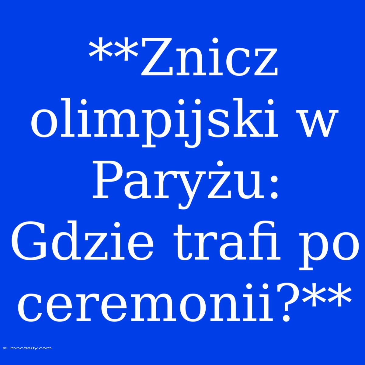 **Znicz Olimpijski W Paryżu: Gdzie Trafi Po Ceremonii?**