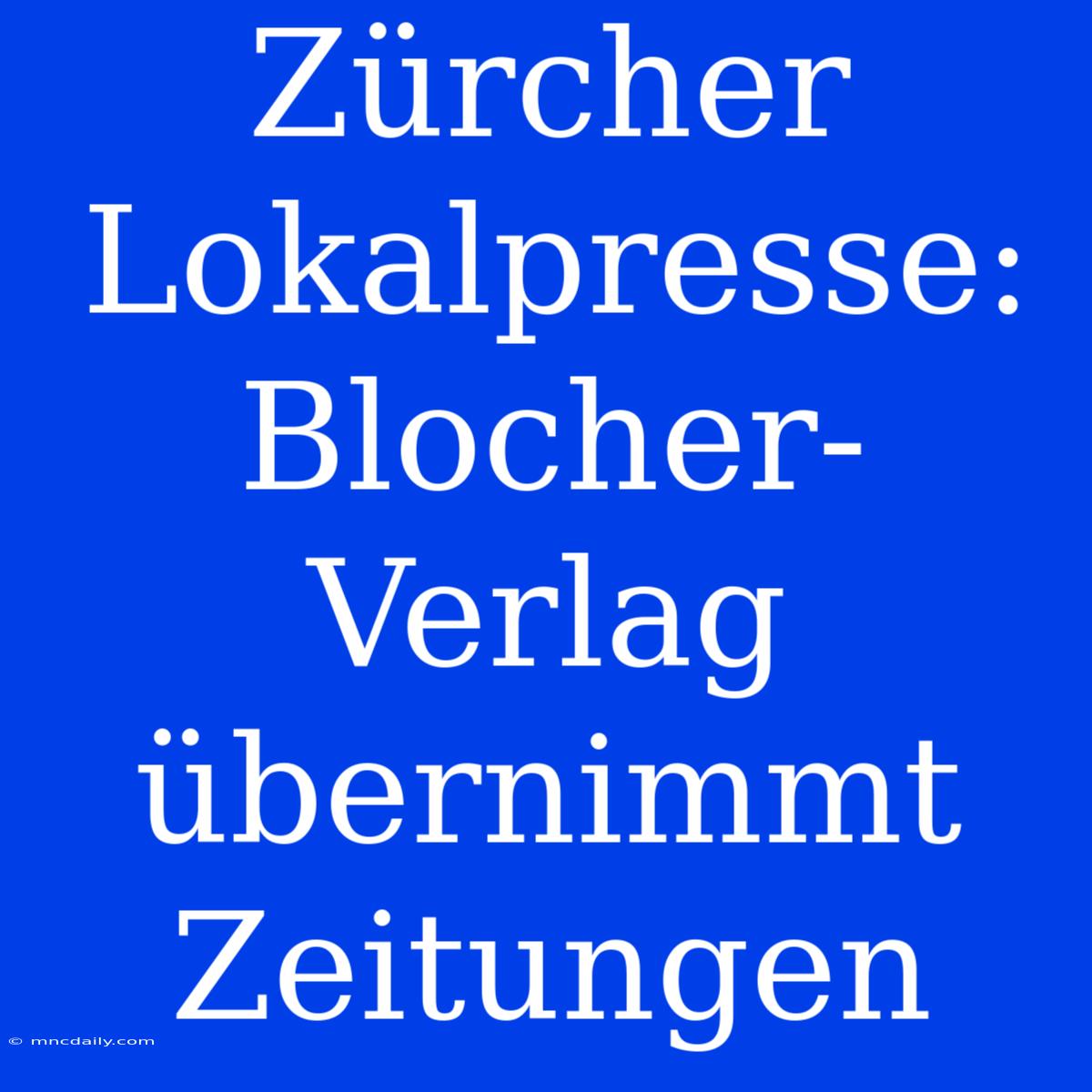 Zürcher Lokalpresse: Blocher-Verlag Übernimmt Zeitungen