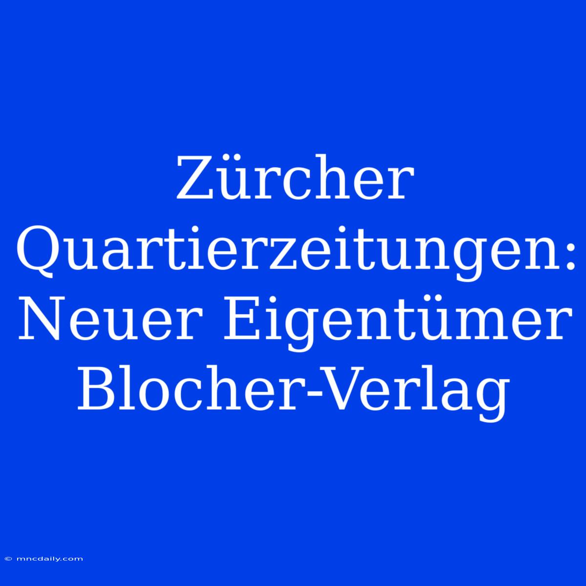 Zürcher Quartierzeitungen: Neuer Eigentümer Blocher-Verlag