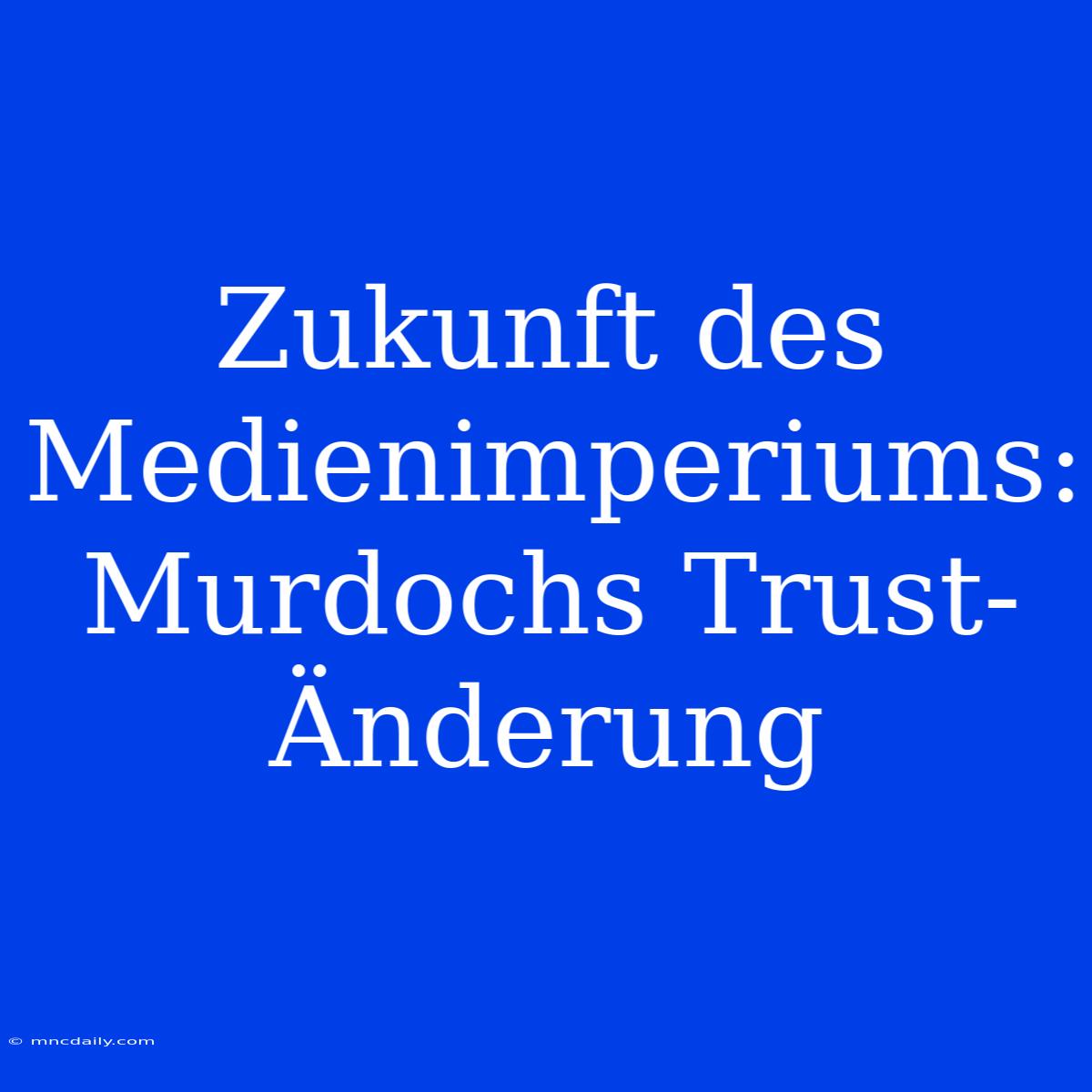 Zukunft Des Medienimperiums: Murdochs Trust-Änderung