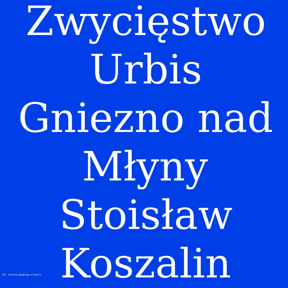 Zwycięstwo Urbis Gniezno Nad Młyny Stoisław Koszalin